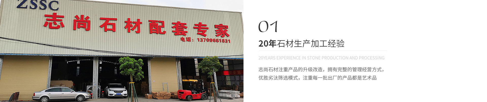 20年石材生產(chǎn)加工經(jīng)驗(yàn),20years experience in stone production and processing,志尚石材注重產(chǎn)品的升級(jí)改造，擁有完整的管理經(jīng)營(yíng)方式，
             優(yōu)勝劣汰篩選模式，注重每一批出廠(chǎng)的產(chǎn)品都是藝術(shù)品